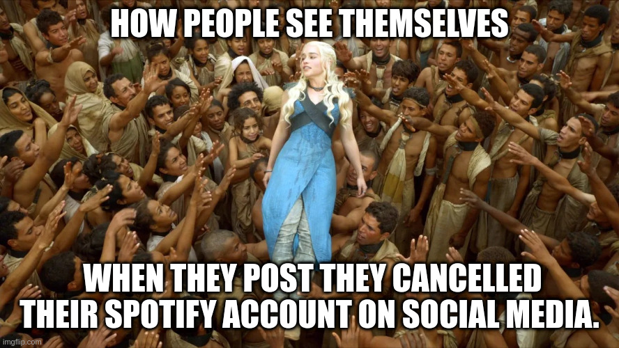 Game of thrones Queen mother | HOW PEOPLE SEE THEMSELVES; WHEN THEY POST THEY CANCELLED THEIR SPOTIFY ACCOUNT ON SOCIAL MEDIA. | image tagged in game of thrones queen mother | made w/ Imgflip meme maker