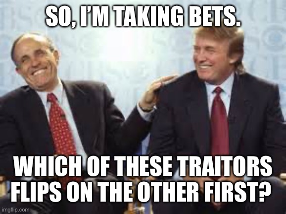 donald trump rudy giuliani | SO, I’M TAKING BETS. WHICH OF THESE TRAITORS FLIPS ON THE OTHER FIRST? | image tagged in donald trump rudy giuliani | made w/ Imgflip meme maker