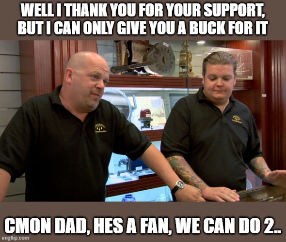 Pawn Stars Best I Can Do | WELL I THANK YOU FOR YOUR SUPPORT, BUT I CAN ONLY GIVE YOU A BUCK FOR IT CMON DAD, HES A FAN, WE CAN DO 2.. | image tagged in pawn stars best i can do | made w/ Imgflip meme maker