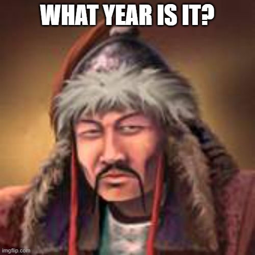 gengis kahn | WHAT YEAR IS IT? | image tagged in gengis kahn | made w/ Imgflip meme maker