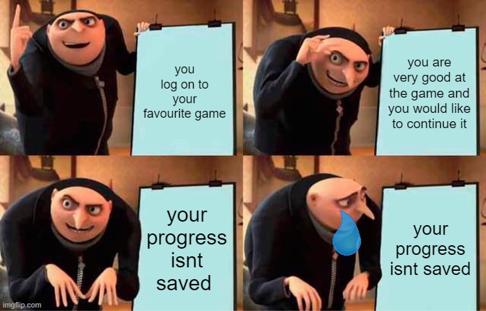 Gru's Plan | you log on to your favourite game; you are very good at the game and you would like to continue it; your progress isnt saved; your progress isnt saved | image tagged in memes,gru's plan | made w/ Imgflip meme maker
