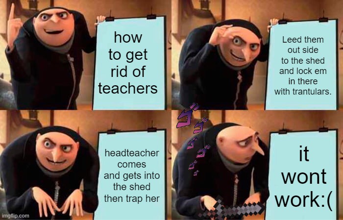 does not work Gru | how to get rid of teachers; Leed them out side to the shed and lock em in there with trantulars. headteacher comes and gets into the shed then trap her; it wont work:( | image tagged in memes,gru's plan | made w/ Imgflip meme maker