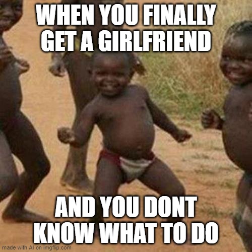 Third World Success Kid | WHEN YOU FINALLY GET A GIRLFRIEND; AND YOU DONT KNOW WHAT TO DO | image tagged in memes,third world success kid | made w/ Imgflip meme maker