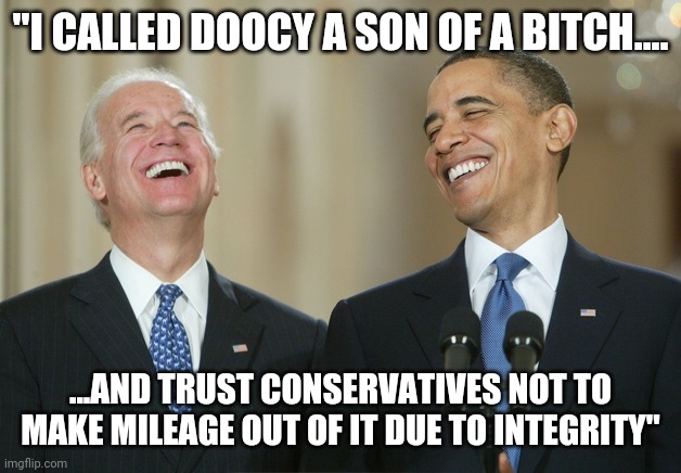Biden Obama laugh | "I CALLED DOOCY A SON OF A BITCH.... ...AND TRUST CONSERVATIVES NOT TO MAKE MILEAGE OUT OF IT DUE TO INTEGRITY" | image tagged in biden obama laugh | made w/ Imgflip meme maker