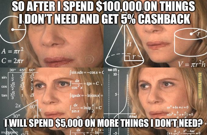 Calculating meme | SO AFTER I SPEND $100,000 ON THINGS 
I DON’T NEED AND GET 5% CASHBACK; LIMITLESS.APP/SG; I WILL SPEND $5,000 ON MORE THINGS I DON’T NEED? | image tagged in calculating meme | made w/ Imgflip meme maker
