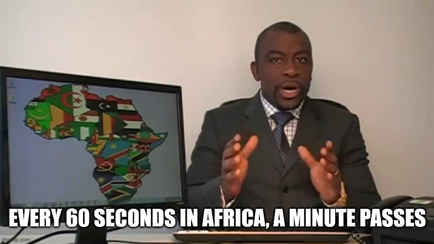 every 60 seconds in africa a minute passes | EVERY 60 SECONDS IN AFRICA, A MINUTE PASSES | image tagged in every 60 seconds in africa a minute passes | made w/ Imgflip meme maker