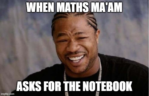 school dayzzz | WHEN MATHS MA'AM; ASKS FOR THE NOTEBOOK | image tagged in memes,yo dawg heard you | made w/ Imgflip meme maker