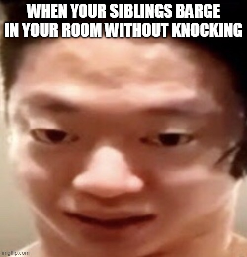 siblings be like | WHEN YOUR SIBLINGS BARGE IN YOUR ROOM WITHOUT KNOCKING | image tagged in bro,relatable,relateable,relatable memes | made w/ Imgflip meme maker