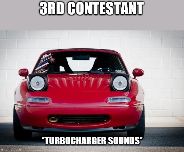 Miata | 3RD CONTESTANT *TURBOCHARGER SOUNDS* | image tagged in miata | made w/ Imgflip meme maker