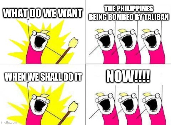 Let's hope my country will be gone forever LOL | WHAT DO WE WANT; THE PHILIPPINES BEING BOMBED BY TALIBAN; NOW!!!! WHEN WE SHALL DO IT | image tagged in memes,what do we want,philippines,taliban,terrorism,funny | made w/ Imgflip meme maker