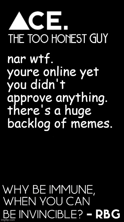 nar wtf. youre online yet you didn't approve anything. there's a huge backlog of memes. | image tagged in spiralz / ace plain template | made w/ Imgflip meme maker