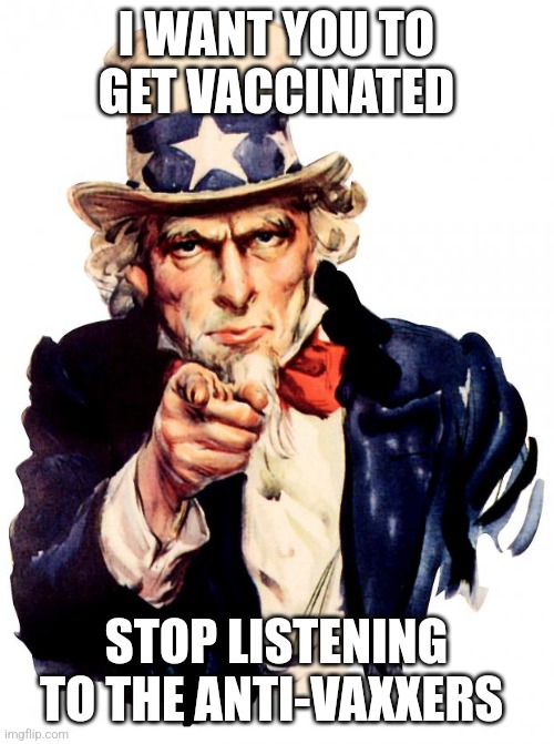 Uncle Sam message for Covid Vaccine | I WANT YOU TO GET VACCINATED; STOP LISTENING TO THE ANTI-VAXXERS | image tagged in uncle sam,covid vaccine,covid19 | made w/ Imgflip meme maker