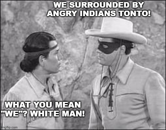 CRT To The Rescue | WE SURROUNDED BY ANGRY INDIANS TONTO! WHAT YOU MEAN "WE"? WHITE MAN! | image tagged in tonto lone ranger,white man | made w/ Imgflip meme maker