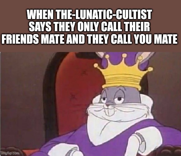 Bugs Bunny King | WHEN THE-LUNATIC-CULTIST SAYS THEY ONLY CALL THEIR FRIENDS MATE AND THEY CALL YOU MATE | image tagged in bugs bunny king | made w/ Imgflip meme maker