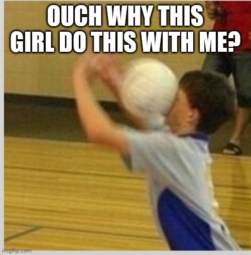 Volleyball | OUCH WHY THIS GIRL DO THIS WITH ME? | image tagged in volleyball | made w/ Imgflip meme maker