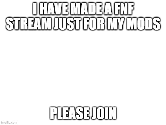 https://imgflip.com/m/my_fnf_mods | I HAVE MADE A FNF STREAM JUST FOR MY MODS; PLEASE JOIN | image tagged in blank white template | made w/ Imgflip meme maker
