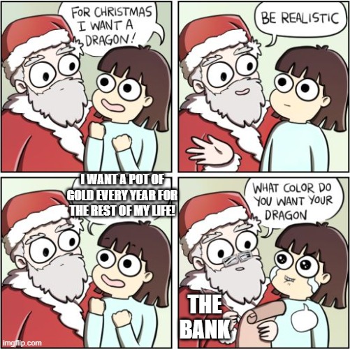 For Christmas I Want a Dragon | I WANT A POT OF GOLD EVERY YEAR FOR THE REST OF MY LIFE! THE BANK | image tagged in for christmas i want a dragon | made w/ Imgflip meme maker