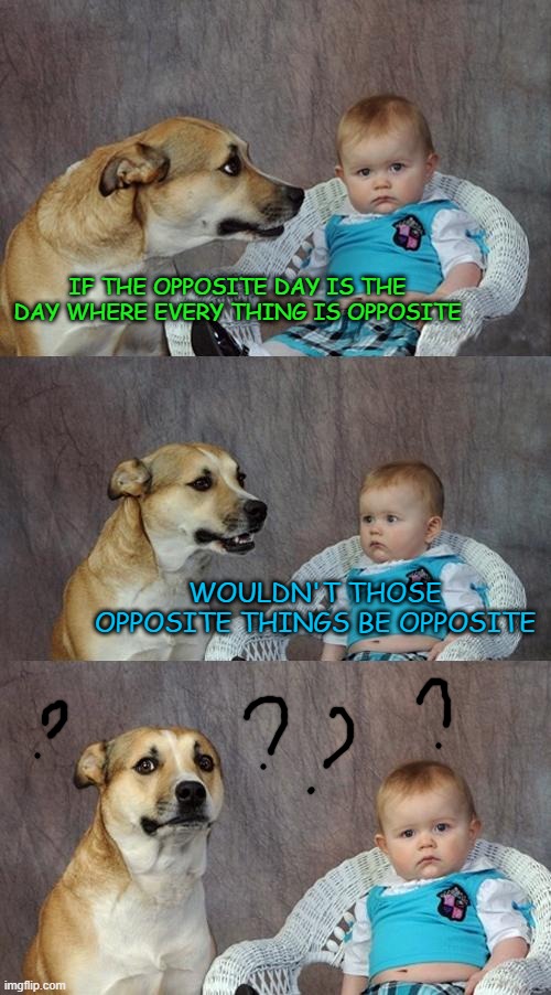 uhmmm....... (i remember something like this) | IF THE OPPOSITE DAY IS THE DAY WHERE EVERY THING IS OPPOSITE; WOULDN'T THOSE OPPOSITE THINGS BE OPPOSITE | image tagged in memes,dad joke dog,funny | made w/ Imgflip meme maker