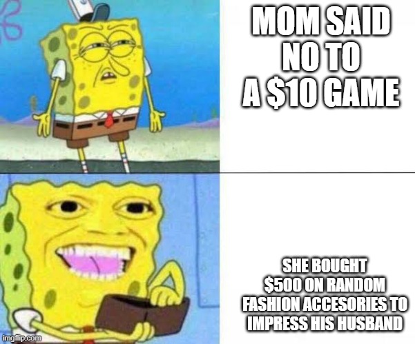Spongebob ill take your entire stock | MOM SAID NO TO A $10 GAME; SHE BOUGHT $500 ON RANDOM FASHION ACCESORIES TO IMPRESS HIS HUSBAND | image tagged in spongebob ill take your entire stock | made w/ Imgflip meme maker