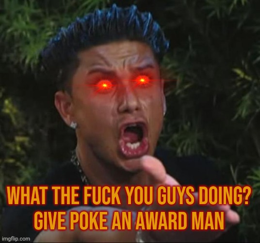 Bruh wtf | What the fuck you guys doing?
Give Poke an Award man | image tagged in bruh wtf | made w/ Imgflip meme maker