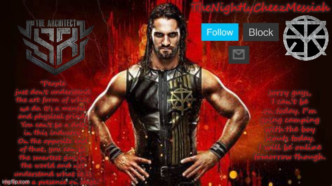 NEW seth rollins temp | sorry guys, I can't be on today. I''m going camping with the boy scouts today. I will be online tomorrow though. | image tagged in new seth rollins temp | made w/ Imgflip meme maker