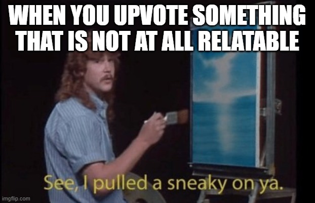 I pulled a sneaky | WHEN YOU UPVOTE SOMETHING THAT IS NOT AT ALL RELATABLE | image tagged in i pulled a sneaky | made w/ Imgflip meme maker