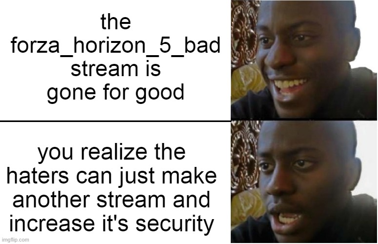 no no no this cant be happening | the forza_horizon_5_bad stream is gone for good; you realize the haters can just make another stream and increase it's security | image tagged in disappointed black guy | made w/ Imgflip meme maker