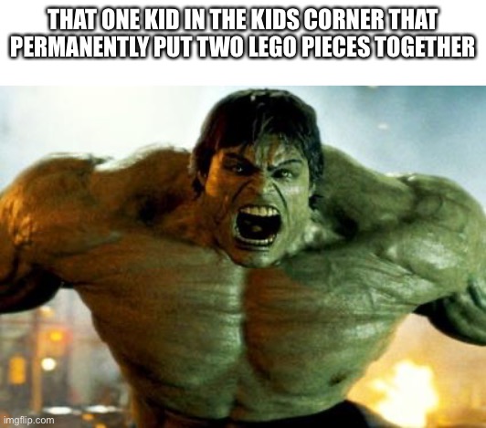 hulk | THAT ONE KID IN THE KIDS CORNER THAT PERMANENTLY PUT TWO LEGO PIECES TOGETHER | image tagged in hulk | made w/ Imgflip meme maker