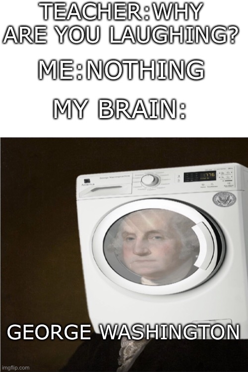 GeOrGE WaShIngToN | TEACHER:WHY ARE YOU LAUGHING? ME:NOTHING; MY BRAIN:; GEORGE WASHINGTON | image tagged in blank white template,funny,what are you laughing at,lol,why are you reading this,stop reading the tags | made w/ Imgflip meme maker