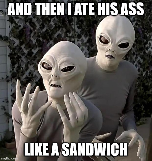 Aliens | AND THEN I ATE HIS ASS LIKE A SANDWICH | image tagged in aliens | made w/ Imgflip meme maker