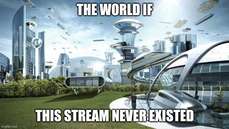 The future world if | THE WORLD IF; THIS STREAM NEVER EXISTED | image tagged in the future world if | made w/ Imgflip meme maker