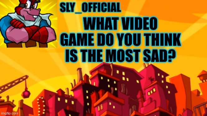 There are many for me but between Sonic unleashed and one of the endings in Completing the mission | WHAT VIDEO GAME DO YOU THINK IS THE MOST SAD? | image tagged in sly_official announcment | made w/ Imgflip meme maker