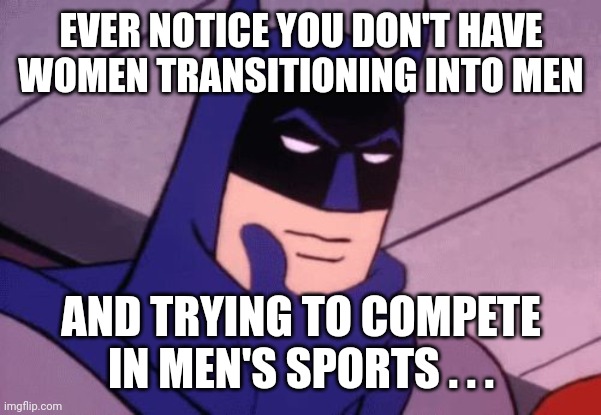 Hmmm . . . | EVER NOTICE YOU DON'T HAVE WOMEN TRANSITIONING INTO MEN; AND TRYING TO COMPETE IN MEN'S SPORTS . . . | image tagged in batman pondering | made w/ Imgflip meme maker