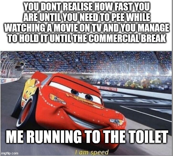 I am Speed | YOU DONT REALISE HOW FAST YOU ARE UNTIL YOU NEED TO PEE WHILE WATCHING A MOVIE ON TV AND YOU MANAGE TO HOLD IT UNTIL THE COMMERCIAL BREAK; ME RUNNING TO THE TOILET | image tagged in i am speed | made w/ Imgflip meme maker