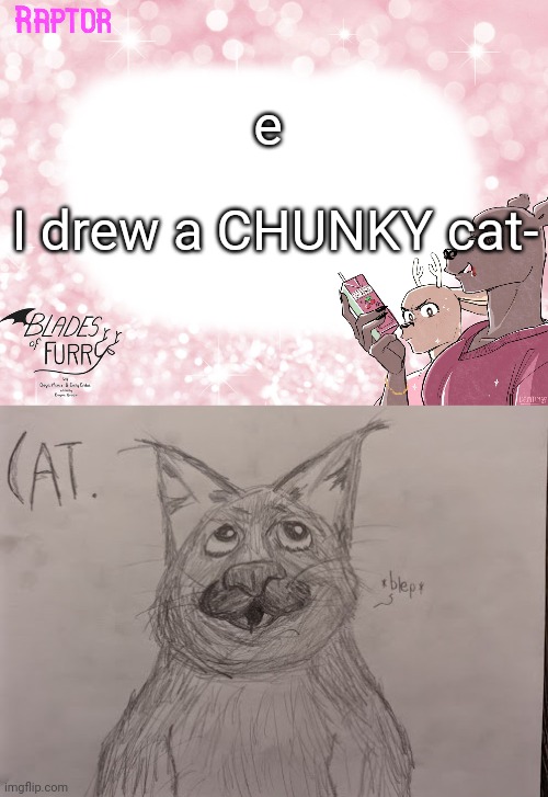 e; I drew a CHUNKY cat- | image tagged in raptor's bof template | made w/ Imgflip meme maker