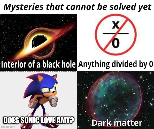 Does he? |  DOES SONIC LOVE AMY? | image tagged in mysteries that cannot be solved yet,sonic the hedgehog,amy rose | made w/ Imgflip meme maker