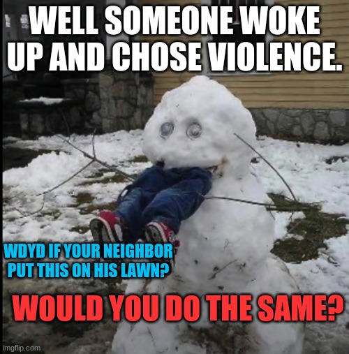 well sum1 woke u p and chose violence. | WELL SOMEONE WOKE UP AND CHOSE VIOLENCE. WDYD IF YOUR NEIGHBOR PUT THIS ON HIS LAWN? WOULD YOU DO THE SAME? | image tagged in snow,snowman,creepy,funny | made w/ Imgflip meme maker