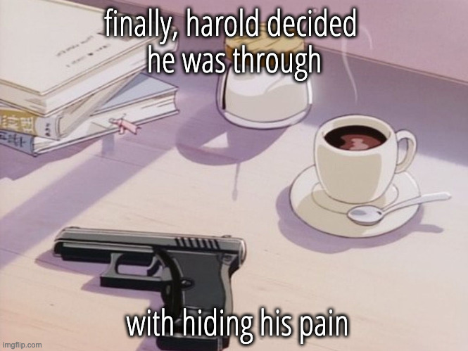 Harold | finally, harold decided 
he was through; with hiding his pain | made w/ Imgflip meme maker