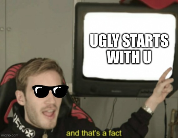 and that's a fact | UGLY STARTS WITH U | image tagged in and that's a fact | made w/ Imgflip meme maker