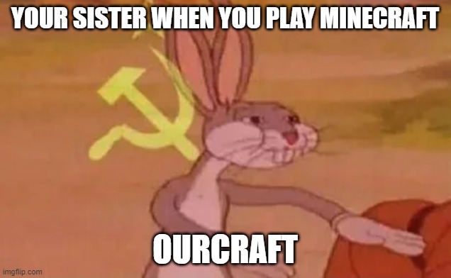 Bugs bunny communist | YOUR SISTER WHEN YOU PLAY MINECRAFT; OURCRAFT | image tagged in bugs bunny communist,minecraft,bugs bunny | made w/ Imgflip meme maker