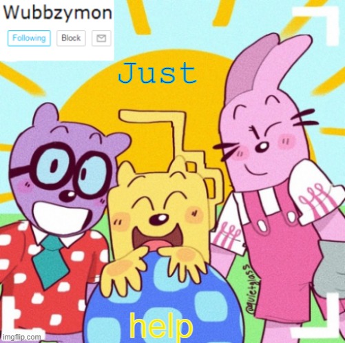 ... | Just; help | image tagged in wubbzymon's wubbtastic template,m,e | made w/ Imgflip meme maker