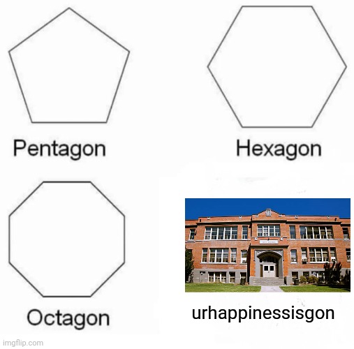 Pentagon Hexagon Octagon | urhappinessisgon | image tagged in memes,pentagon hexagon octagon | made w/ Imgflip meme maker