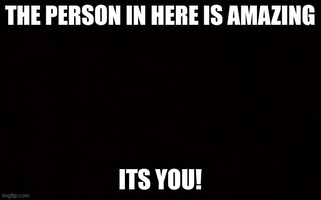 BLACK PAGE | THE PERSON IN HERE IS AMAZING; ITS YOU! | image tagged in black page,you,amazing,love | made w/ Imgflip meme maker