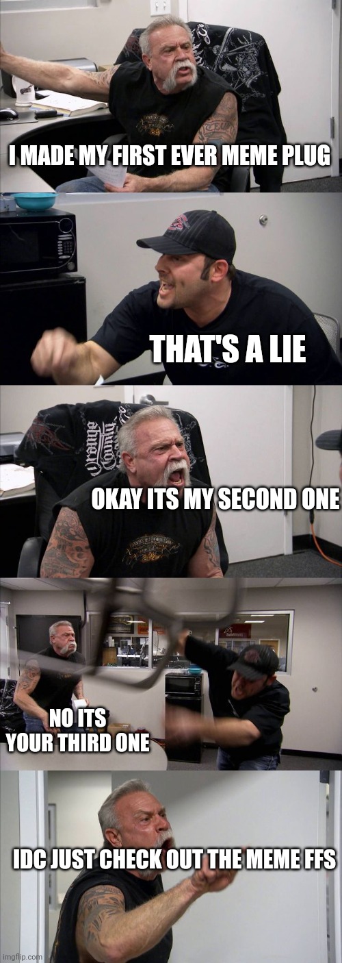 American Chopper Argument | I MADE MY FIRST EVER MEME PLUG; THAT'S A LIE; OKAY ITS MY SECOND ONE; NO ITS YOUR THIRD ONE; IDC JUST CHECK OUT THE MEME FFS | image tagged in memes,american chopper argument | made w/ Imgflip meme maker
