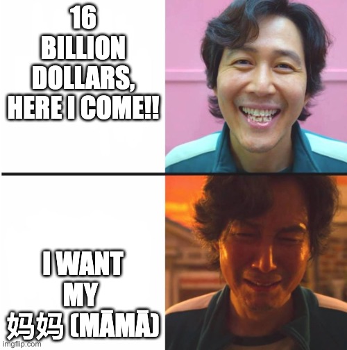 Squid Game before and after meme | 16 BILLION DOLLARS, HERE I COME!! I WANT MY 
妈妈 (MĀMĀ) | image tagged in squid game before and after meme | made w/ Imgflip meme maker