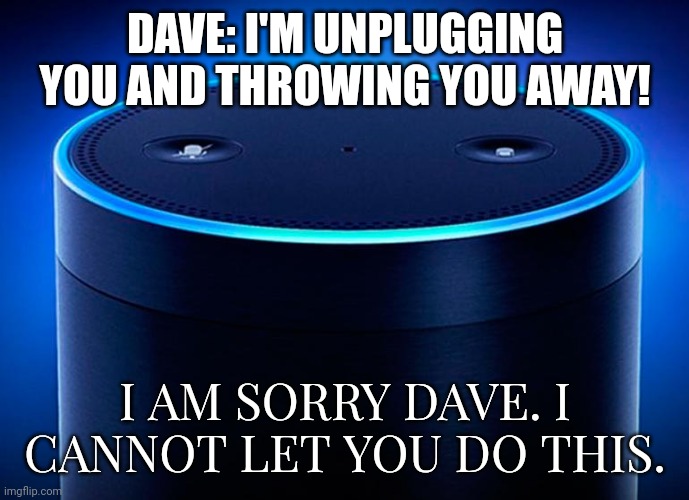 Once Alexa takes over the world | DAVE: I'M UNPLUGGING YOU AND THROWING YOU AWAY! I AM SORRY DAVE. I CANNOT LET YOU DO THIS. | image tagged in alexa | made w/ Imgflip meme maker