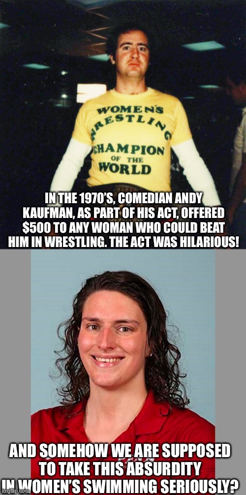 Moved from Politics to this forum because it apparently offends their sensitivities | IN THE 1970’S, COMEDIAN ANDY KAUFMAN, AS PART OF HIS ACT, OFFERED $500 TO ANY WOMAN WHO COULD BEAT HIM IN WRESTLING. THE ACT WAS HILARIOUS! AND SOMEHOW WE ARE SUPPOSED TO TAKE THIS ABSURDITY IN WOMEN’S SWIMMING SERIOUSLY? | made w/ Imgflip meme maker