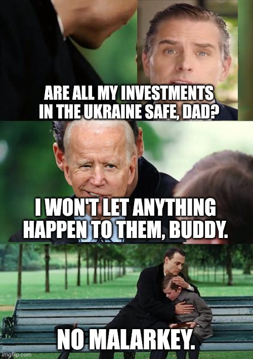 a touching moment | ARE ALL MY INVESTMENTS IN THE UKRAINE SAFE, DAD? I WON'T LET ANYTHING HAPPEN TO THEM, BUDDY. NO MALARKEY. | image tagged in memes,finding neverland,biden | made w/ Imgflip meme maker