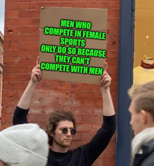 MEN WHO COMPETE IN FEMALE SPORTS   ONLY DO SO BECAUSE THEY CAN'T COMPETE WITH MEN | made w/ Imgflip meme maker
