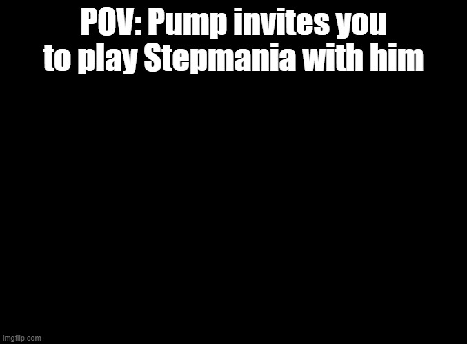 First post in here, let's make it worthwhile | POV: Pump invites you to play Stepmania with him | image tagged in blank black,rp,ddr,ocs | made w/ Imgflip meme maker